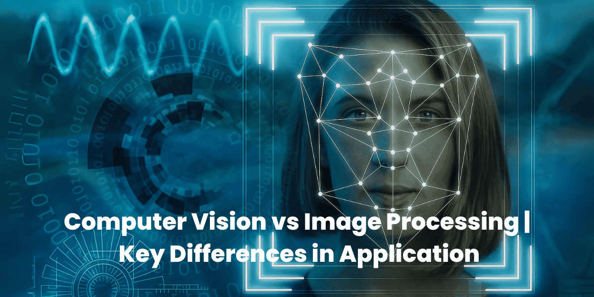 Computer Vision vs Image Processing | Key Differences in Application
